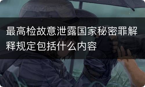最高检故意泄露国家秘密罪解释规定包括什么内容