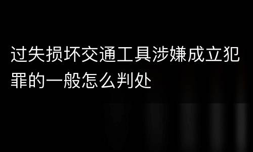 过失损坏交通工具涉嫌成立犯罪的一般怎么判处