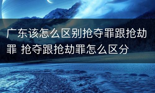 广东该怎么区别抢夺罪跟抢劫罪 抢夺跟抢劫罪怎么区分