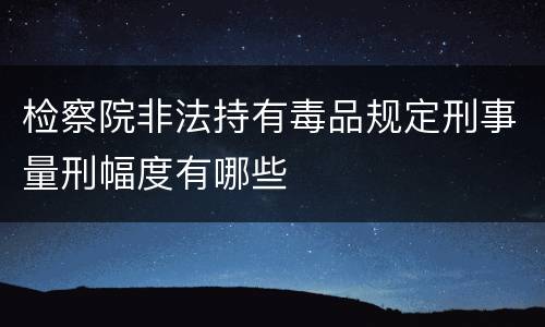 检察院非法持有毒品规定刑事量刑幅度有哪些