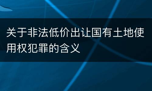 关于非法低价出让国有土地使用权犯罪的含义