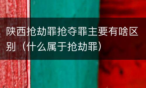 陕西抢劫罪抢夺罪主要有啥区别（什么属于抢劫罪）