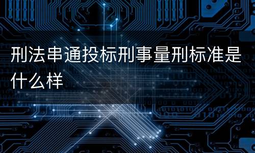 刑法串通投标刑事量刑标准是什么样
