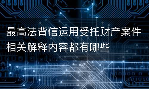 最高法背信运用受托财产案件相关解释内容都有哪些