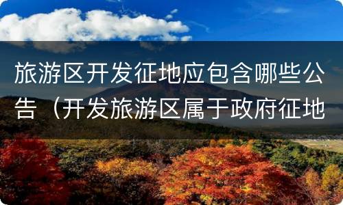 旅游区开发征地应包含哪些公告（开发旅游区属于政府征地吗）