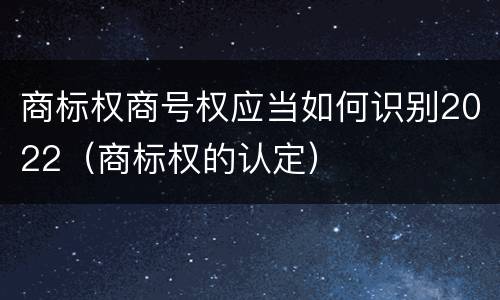 商标权商号权应当如何识别2022（商标权的认定）