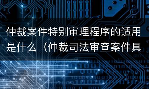 仲裁案件特别审理程序的适用是什么（仲裁司法审查案件具体包括哪些案件）