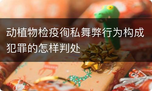 动植物检疫徇私舞弊行为构成犯罪的怎样判处