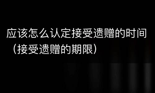 应该怎么认定接受遗赠的时间（接受遗赠的期限）