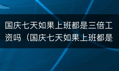 国庆七天如果上班都是三倍工资吗（国庆七天如果上班都是三倍工资吗合法吗）