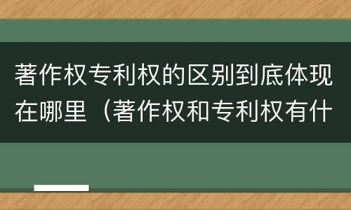 著作权专利权的区别到底体现在哪里（著作权和专利权有什么区别）