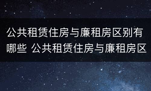 公共租赁住房与廉租房区别有哪些 公共租赁住房与廉租房区别有哪些呢