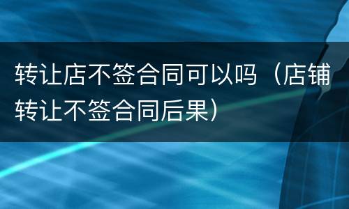 转让店不签合同可以吗（店铺转让不签合同后果）