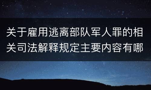 关于雇用逃离部队军人罪的相关司法解释规定主要内容有哪些