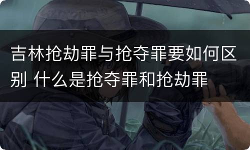 吉林抢劫罪与抢夺罪要如何区别 什么是抢夺罪和抢劫罪