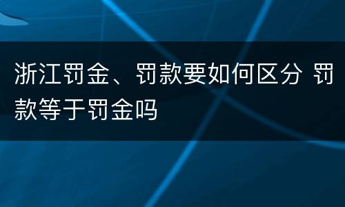浙江罚金、罚款要如何区分 罚款等于罚金吗