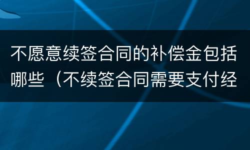 不愿意续签合同的补偿金包括哪些（不续签合同需要支付经济补偿金吗）