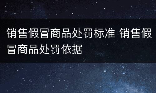 销售假冒商品处罚标准 销售假冒商品处罚依据