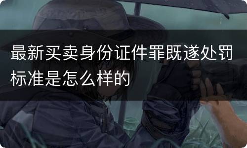 最新买卖身份证件罪既遂处罚标准是怎么样的