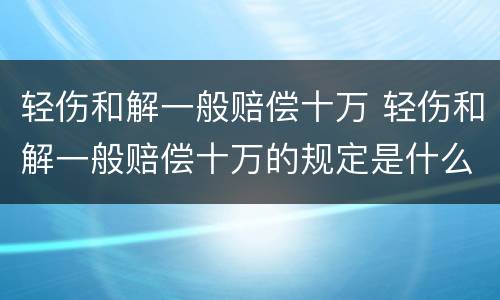 轻伤和解一般赔偿十万 轻伤和解一般赔偿十万的规定是什么