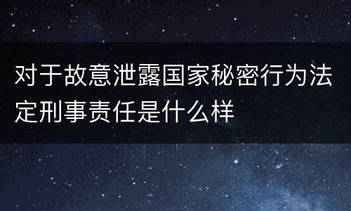 对于故意泄露国家秘密行为法定刑事责任是什么样
