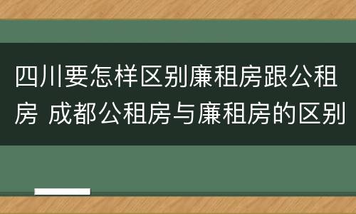四川要怎样区别廉租房跟公租房 成都公租房与廉租房的区别