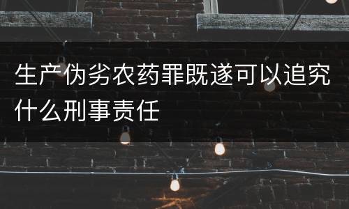生产伪劣农药罪既遂可以追究什么刑事责任