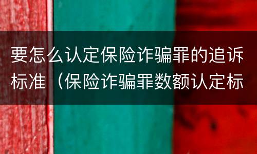 要怎么认定保险诈骗罪的追诉标准（保险诈骗罪数额认定标准）