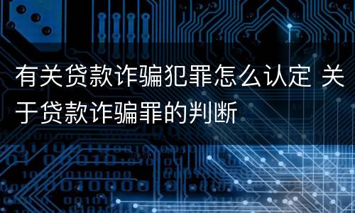 有关贷款诈骗犯罪怎么认定 关于贷款诈骗罪的判断