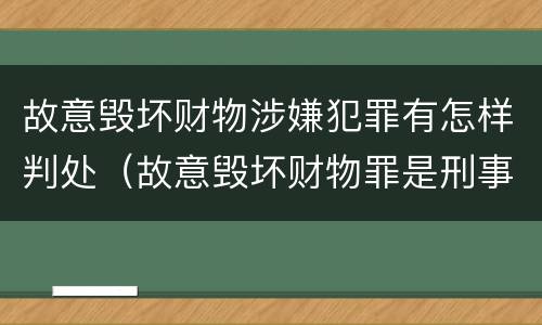 故意毁坏财物涉嫌犯罪有怎样判处（故意毁坏财物罪是刑事案件吗）
