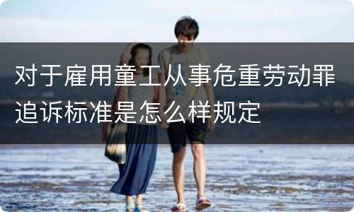 对于雇用童工从事危重劳动罪追诉标准是怎么样规定