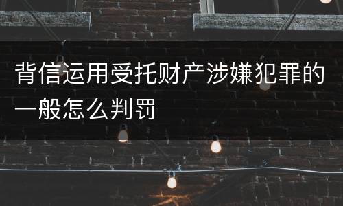 背信运用受托财产涉嫌犯罪的一般怎么判罚