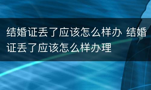 结婚证丢了应该怎么样办 结婚证丢了应该怎么样办理