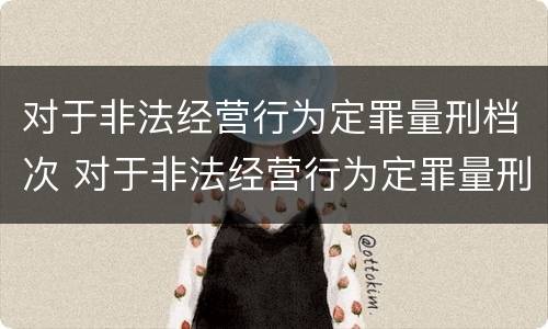 对于非法经营行为定罪量刑档次 对于非法经营行为定罪量刑档次的认定