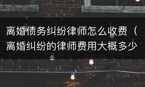 离婚债务纠纷律师怎么收费（离婚纠纷的律师费用大概多少）
