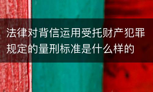 法律对背信运用受托财产犯罪规定的量刑标准是什么样的