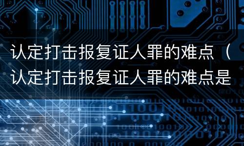 认定打击报复证人罪的难点（认定打击报复证人罪的难点是）