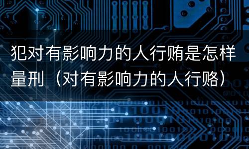 犯对有影响力的人行贿是怎样量刑（对有影响力的人行赂）