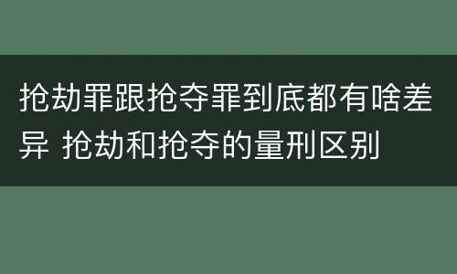抢劫罪跟抢夺罪到底都有啥差异 抢劫和抢夺的量刑区别