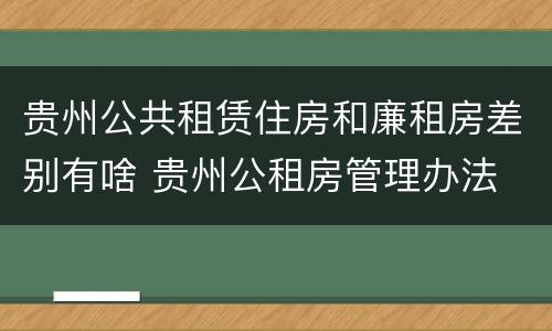 贵州公共租赁住房和廉租房差别有啥 贵州公租房管理办法