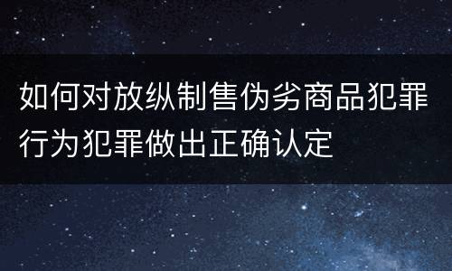 如何对放纵制售伪劣商品犯罪行为犯罪做出正确认定