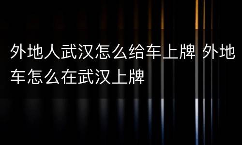 外地人武汉怎么给车上牌 外地车怎么在武汉上牌