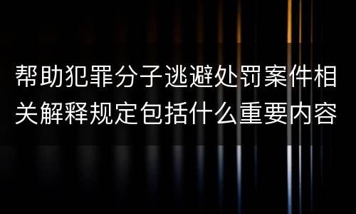 帮助犯罪分子逃避处罚案件相关解释规定包括什么重要内容