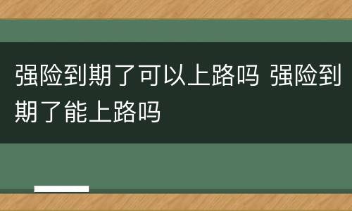 强险到期了可以上路吗 强险到期了能上路吗