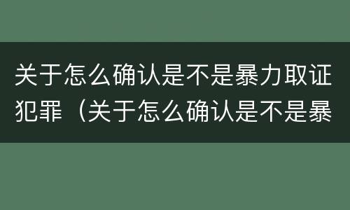 关于怎么确认是不是暴力取证犯罪（关于怎么确认是不是暴力取证犯罪的案例）