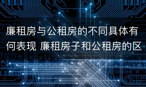 廉租房与公租房的不同具体有何表现 廉租房子和公租房的区别