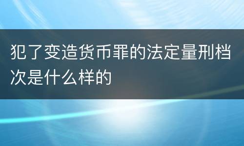 犯了变造货币罪的法定量刑档次是什么样的