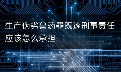 生产伪劣兽药罪既遂刑事责任应该怎么承担