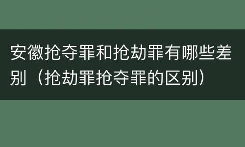 安徽抢夺罪和抢劫罪有哪些差别（抢劫罪抢夺罪的区别）