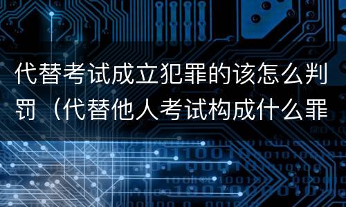 代替考试成立犯罪的该怎么判罚（代替他人考试构成什么罪）